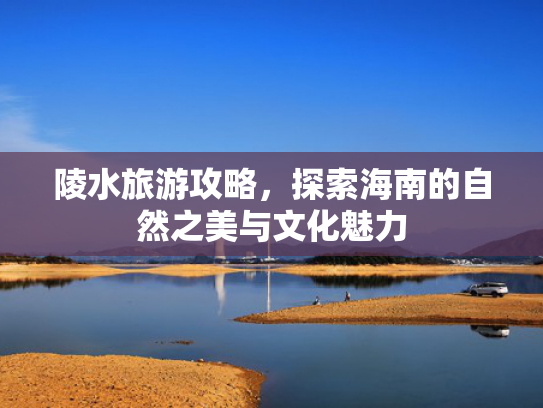 陵水旅游攻略，探索海南的自然之美与文化魅力