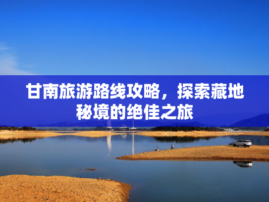 甘南旅游路线攻略，探索藏地秘境的绝佳之旅