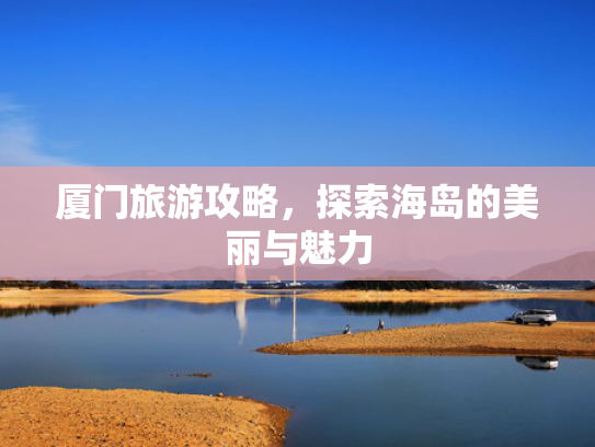 厦门旅游攻略，探索海岛的美丽与魅力