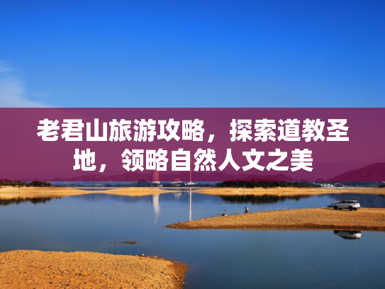 老君山旅游攻略，探索道教圣地，领略自然人文之美