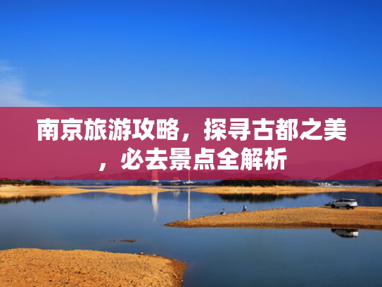 南京旅游攻略，探寻古都之美，必去景点全解析