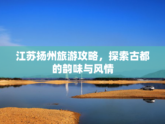 江苏扬州旅游攻略，探索古都的韵味与风情