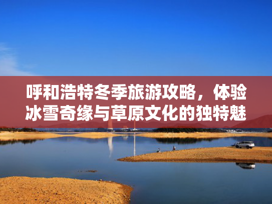 呼和浩特冬季旅游攻略，体验冰雪奇缘与草原文化的独特魅力