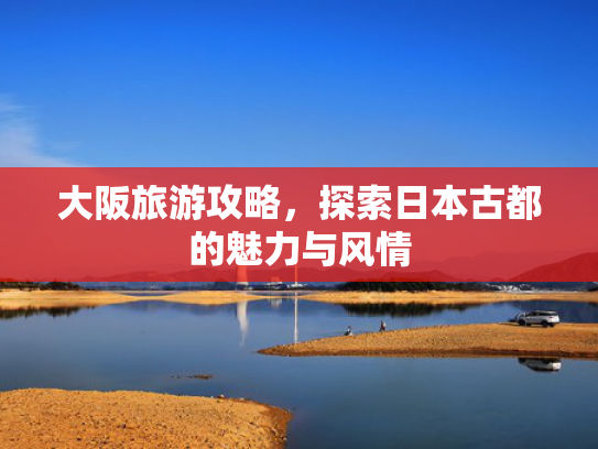 大阪旅游攻略,探索日本古都的魅力与风情 大阪旅游攻略,探索日本古都的魅力与风情