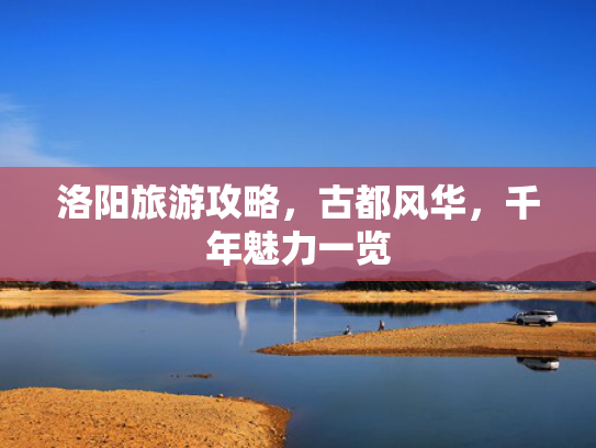 洛阳旅游攻略，古都风华，千年魅力一览