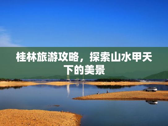 桂林旅游攻略，探索山水甲天下的美景