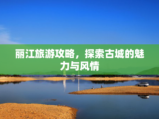 丽江旅游攻略，探索古城的魅力与风情