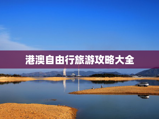 港澳自由行旅游攻略大全 港澳自由行旅游攻略大全