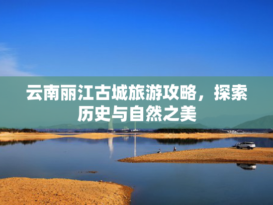 云南丽江古城旅游攻略，探索历史与自然之美