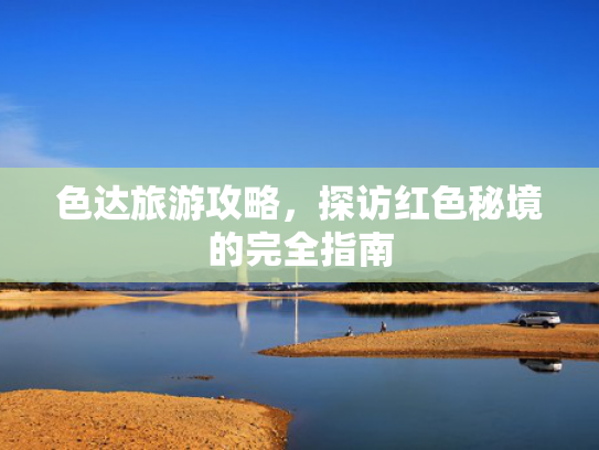 色达旅游攻略，探访红色秘境的完全指南