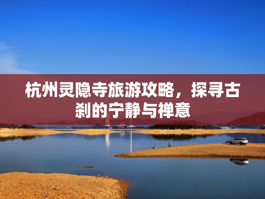 杭州灵隐寺旅游攻略，探寻古刹的宁静与禅意