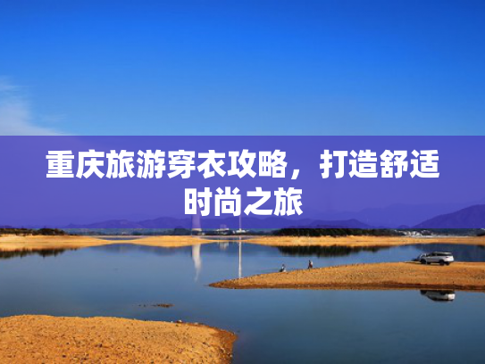 重庆旅游穿衣攻略,打造舒适时尚之旅 重庆旅游穿衣攻略,打造舒适时尚之旅