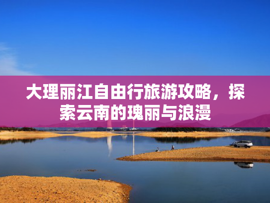 大理丽江自由行旅游攻略，探索云南的瑰丽与浪漫