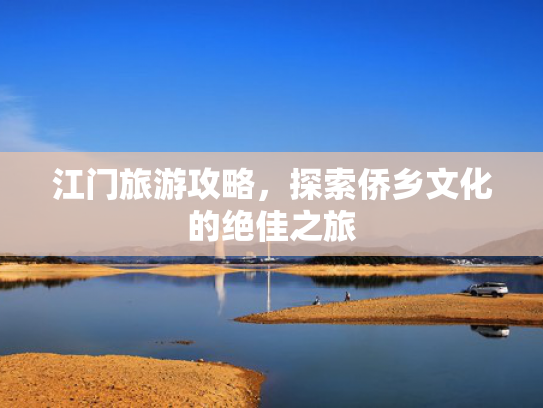 江门旅游攻略，探索侨乡文化的绝佳之旅