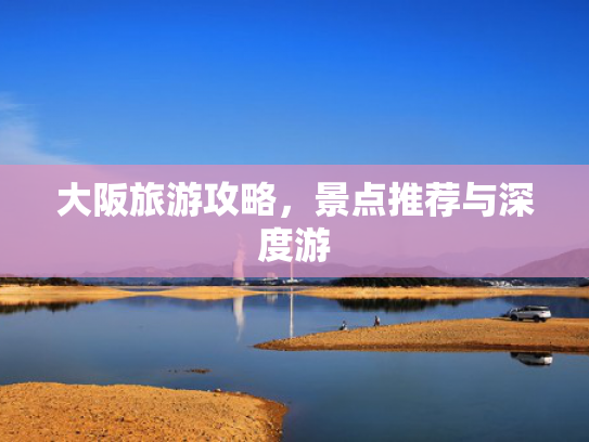 大阪旅游攻略，景点推荐与深度游