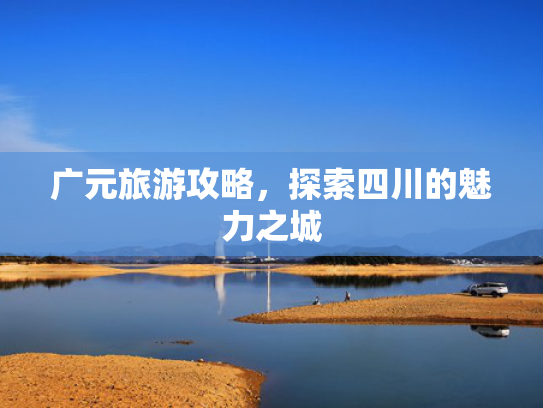 广元旅游攻略，探索四川的魅力之城