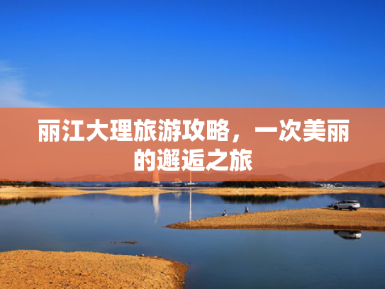 丽江大理旅游攻略，一次美丽的邂逅之旅