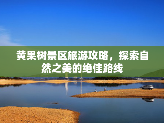 黄果树景区旅游攻略，探索自然之美的绝佳路线