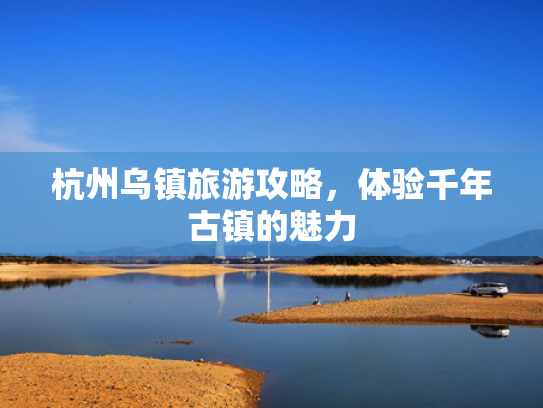 杭州乌镇旅游攻略，体验千年古镇的魅力