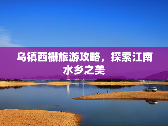 乌镇西栅旅游攻略，探索江南水乡之美