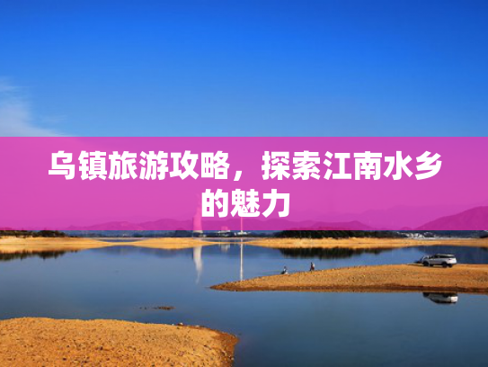 乌镇旅游攻略，探索江南水乡的魅力