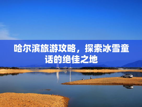 哈尔滨旅游攻略，探索冰雪童话的绝佳之地
