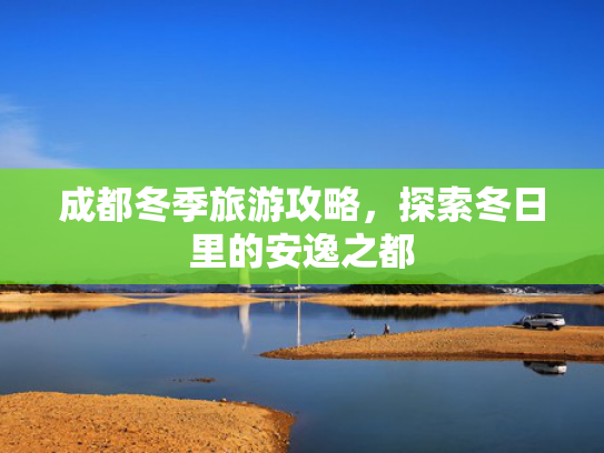 成都冬季旅游攻略,探索冬日里的安逸之都 成都冬季旅游攻略,探索冬日里的安逸之都