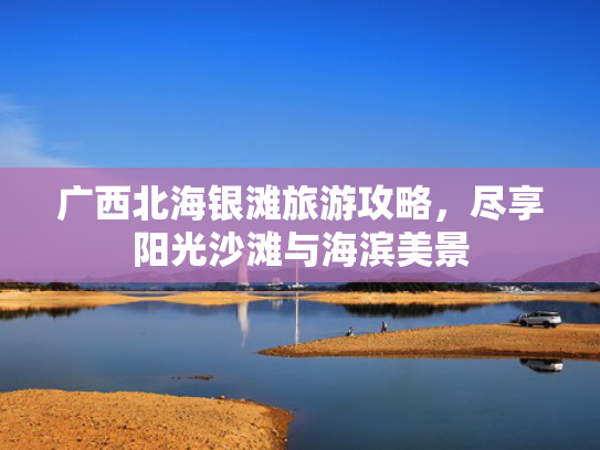 广西北海银滩旅游攻略,尽享阳光沙滩与海滨美景 广西北海银滩旅游攻略,尽享阳光沙滩与海滨美景