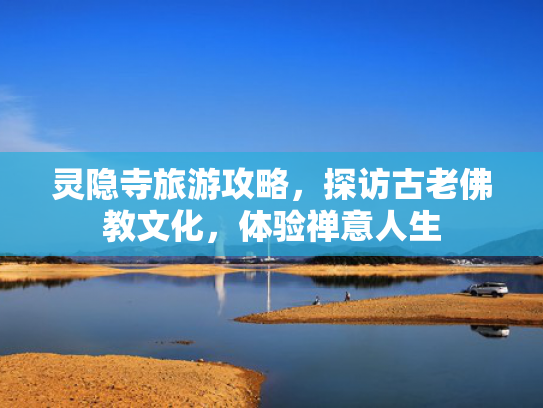 灵隐寺旅游攻略，探访古老佛教文化，体验禅意人生