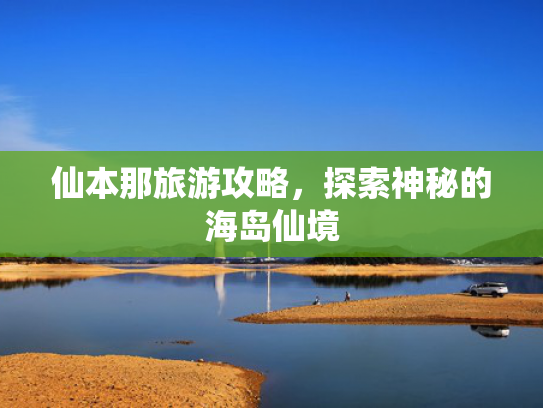 仙本那旅游攻略,探索神秘的海岛仙境 仙本那旅游攻略,探索神秘的海岛仙境