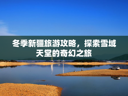 冬季新疆旅游攻略，探索雪域天堂的奇幻之旅