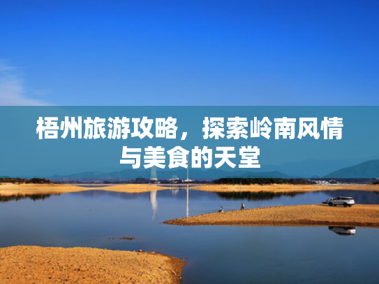 梧州旅游攻略,探索岭南风情与美食的天堂 梧州旅游攻略,探索岭南风情与美食的天堂