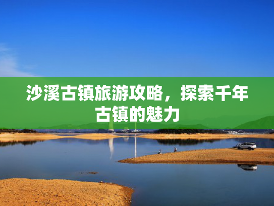 沙溪古镇旅游攻略，探索千年古镇的魅力