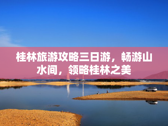 桂林旅游攻略三日游，畅游山水间，领略桂林之美