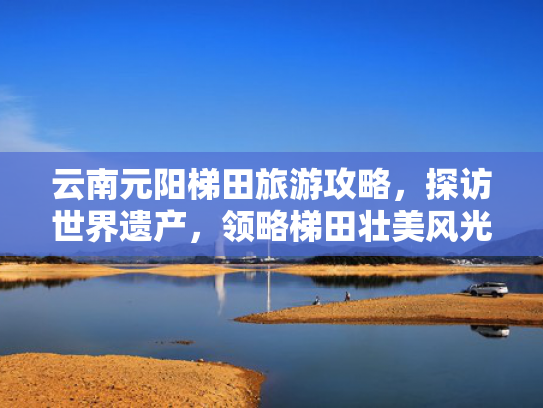云南元阳梯田旅游攻略，探访世界遗产，领略梯田壮美风光