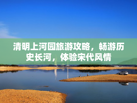 清明上河园旅游攻略，畅游历史长河，体验宋代风情
