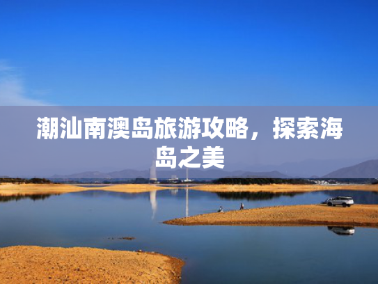 潮汕南澳岛旅游攻略，探索海岛之美