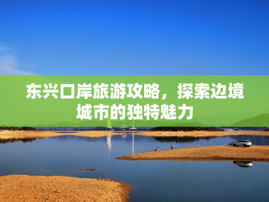 东兴口岸旅游攻略,探索边境城市的独特魅力 东兴口岸旅游攻略,探索边境城市的独特魅力