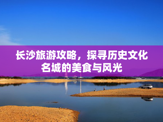 长沙旅游攻略，探寻历史文化名城的美食与风光