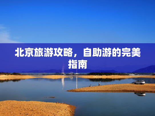 北京旅游攻略，自助游的完美指南