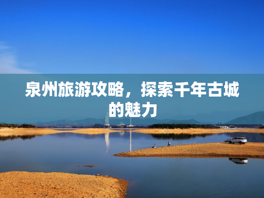 泉州旅游攻略，探索千年古城的魅力