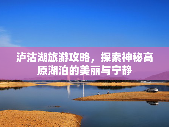 泸沽湖旅游攻略,探索神秘高原湖泊的美丽与宁静 泸沽湖旅游攻略,探索神秘高原湖泊的美丽与宁静
