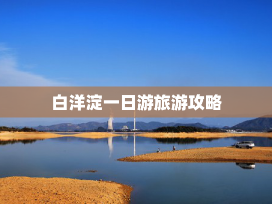 白洋淀一日游旅游攻略 白洋淀一日游旅游攻略