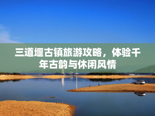 三道堰古镇旅游攻略，体验千年古韵与休闲风情