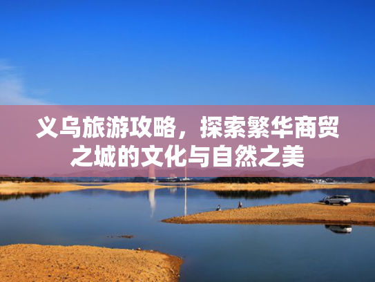 义乌旅游攻略，探索繁华商贸之城的文化与自然之美