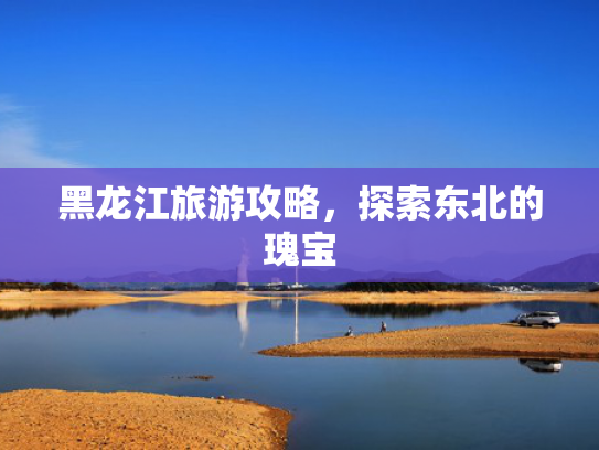 黑龙江旅游攻略，探索东北的瑰宝