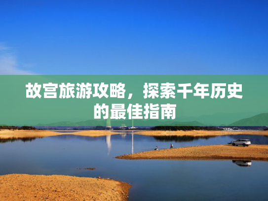 故宫旅游攻略，探索千年历史的最佳指南