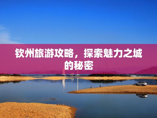 钦州旅游攻略，探索魅力之城的秘密