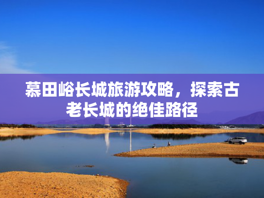 慕田峪长城旅游攻略，探索古老长城的绝佳路径
