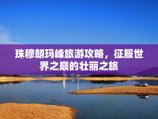珠穆朗玛峰旅游攻略,征服世界之巅的壮丽之旅 珠穆朗玛峰旅游攻略,征服世界之巅的壮丽之旅